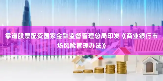 靠谱股票配资国家金融监督管理总局印发《商业银行市场风险管理办法》