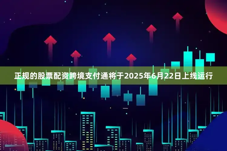 正规的股票配资跨境支付通将于2025年6月22日上线运行