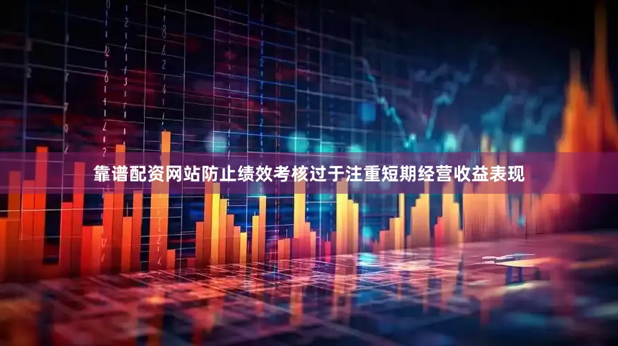 靠谱配资网站防止绩效考核过于注重短期经营收益表现
