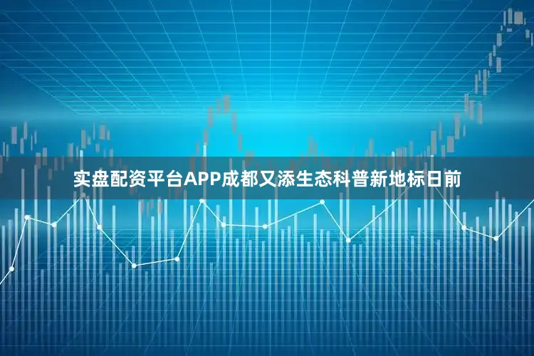 实盘配资平台APP成都又添生态科普新地标日前