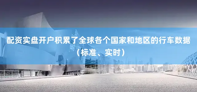 配资实盘开户积累了全球各个国家和地区的行车数据（标准、实时）