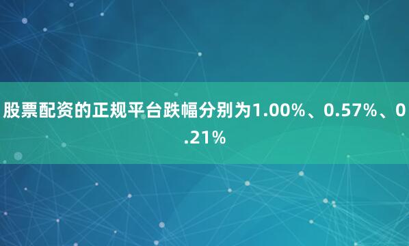 股票配资的正规平台跌幅分别为1.00%、0.57%、0.21%