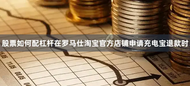 股票如何配杠杆在罗马仕淘宝官方店铺申请充电宝退款时