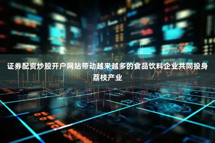 证券配资炒股开户网站带动越来越多的食品饮料企业共同投身荔枝产业