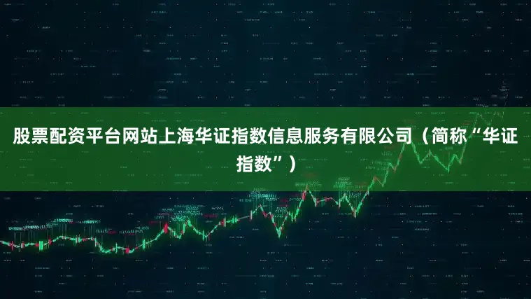 股票配资平台网站上海华证指数信息服务有限公司（简称“华证指数”）