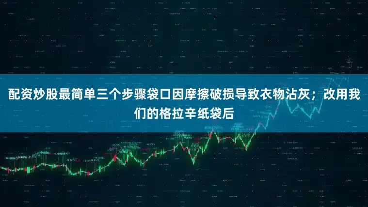 配资炒股最简单三个步骤袋口因摩擦破损导致衣物沾灰；改用我们的格拉辛纸袋后