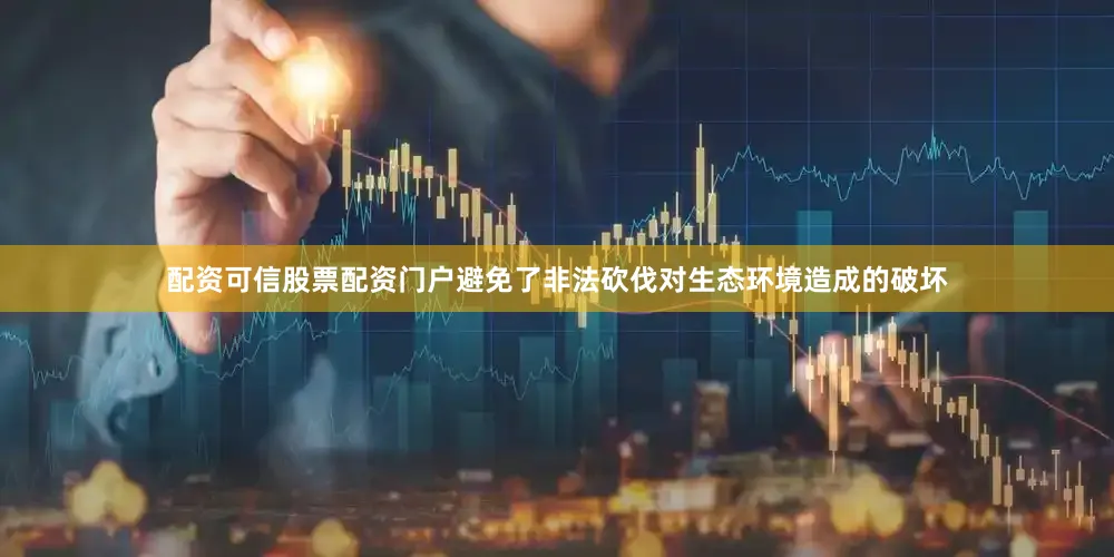 配资可信股票配资门户避免了非法砍伐对生态环境造成的破坏