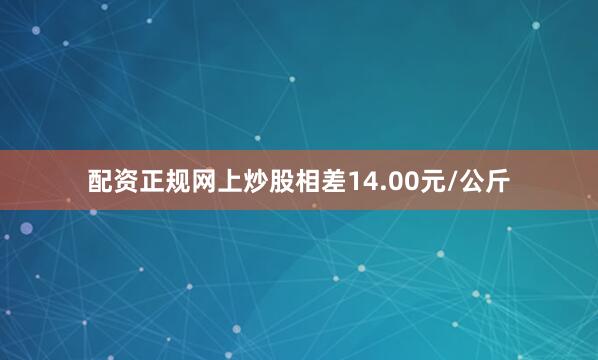 配资正规网上炒股相差14.00元/公斤