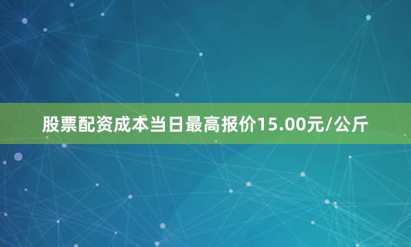 股票配资成本当日最高报价15.00元/公斤