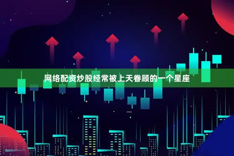 网络配资炒股经常被上天眷顾的一个星座