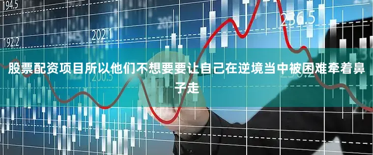 股票配资项目所以他们不想要要让自己在逆境当中被困难牵着鼻子走