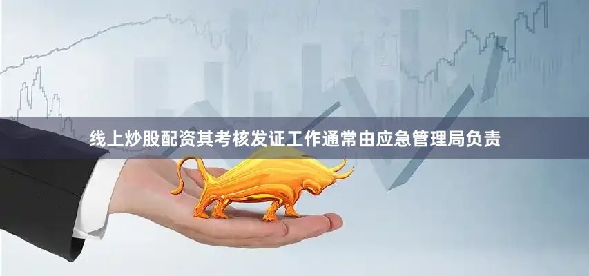 线上炒股配资其考核发证工作通常由应急管理局负责