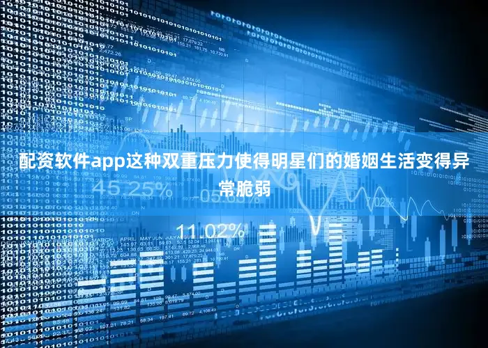 配资软件app这种双重压力使得明星们的婚姻生活变得异常脆弱