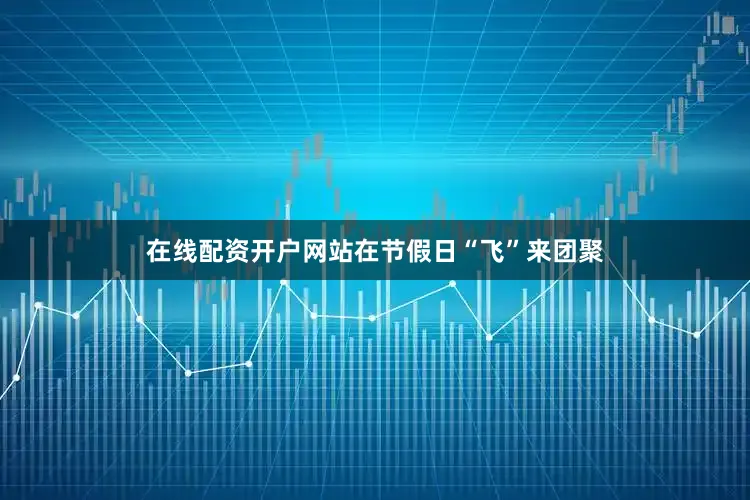 在线配资开户网站在节假日“飞”来团聚