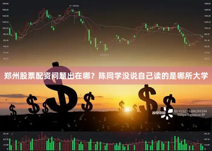 郑州股票配资问题出在哪？陈同学没说自己读的是哪所大学
