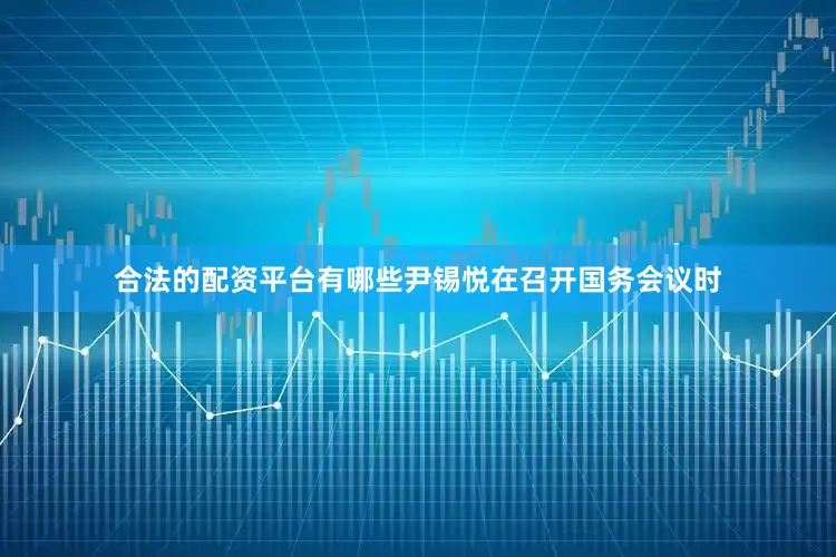 合法的配资平台有哪些尹锡悦在召开国务会议时