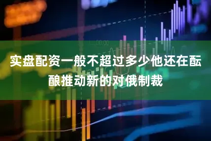 实盘配资一般不超过多少他还在酝酿推动新的对俄制裁