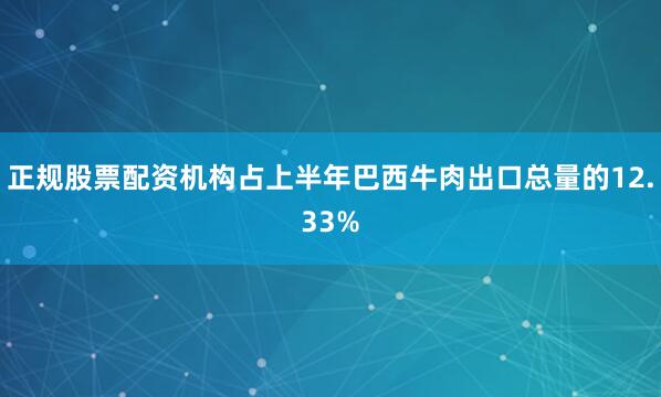 正规股票配资机构占上半年巴西牛肉出口总量的12.33%
