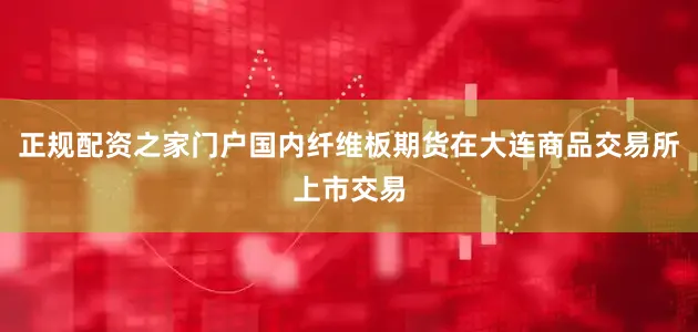 正规配资之家门户国内纤维板期货在大连商品交易所上市交易