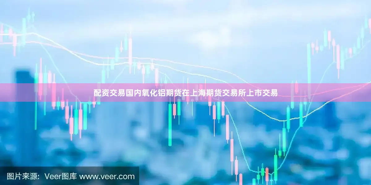 配资交易国内氧化铝期货在上海期货交易所上市交易