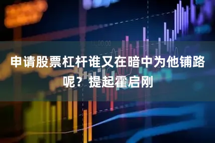 申请股票杠杆谁又在暗中为他铺路呢？提起霍启刚