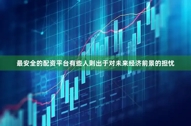 最安全的配资平台有些人则出于对未来经济前景的担忧