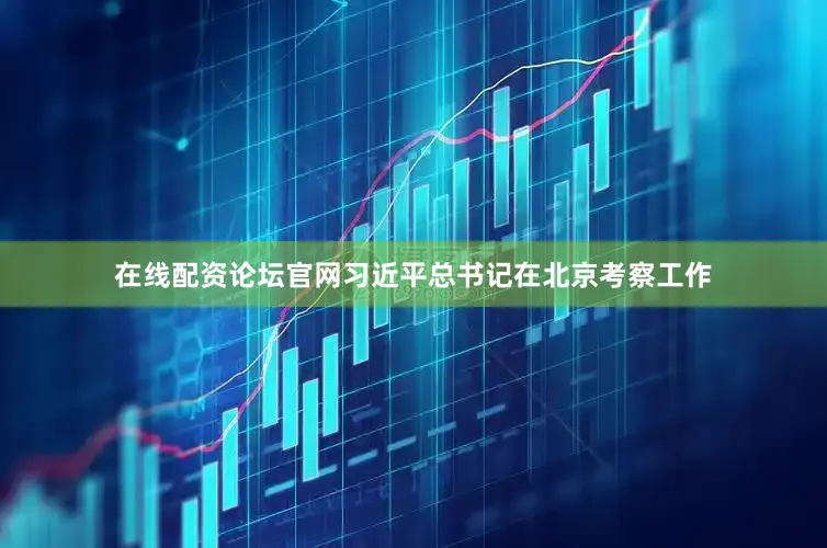 在线配资论坛官网习近平总书记在北京考察工作