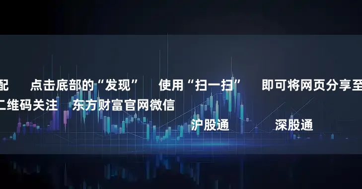 炒股配资选配 点击底部的“发现” 使用“扫一扫” 即可将网页分享至朋友圈 扫描二维码关注 东方财富官网微信 沪股通 深股通