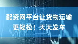 配资网平台让货物运输更轻松！天天发车