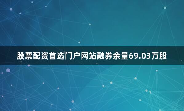 股票配资首选门户网站融券余量69.03万股