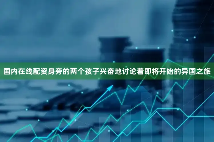 国内在线配资身旁的两个孩子兴奋地讨论着即将开始的异国之旅
