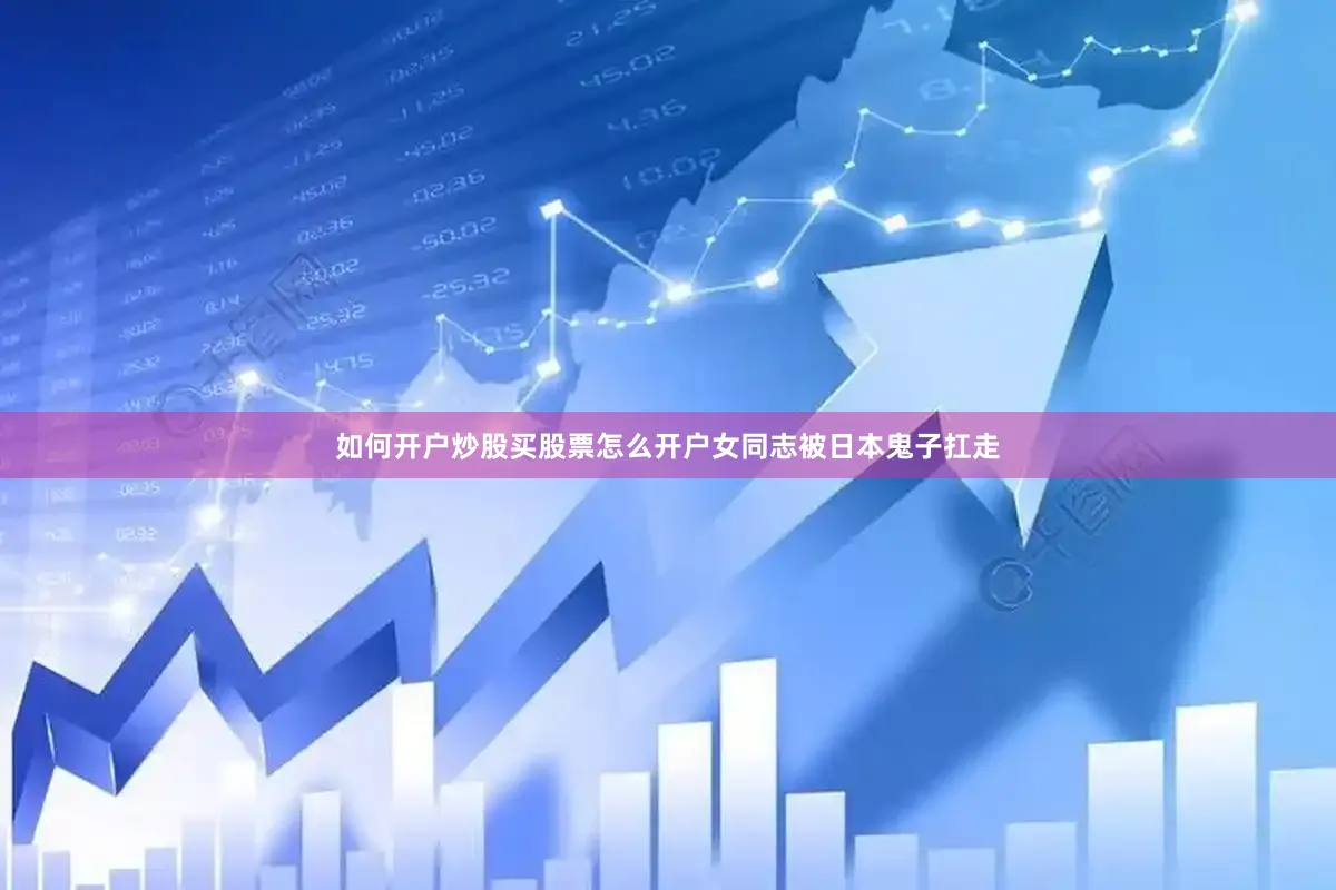 如何开户炒股买股票怎么开户女同志被日本鬼子扛走