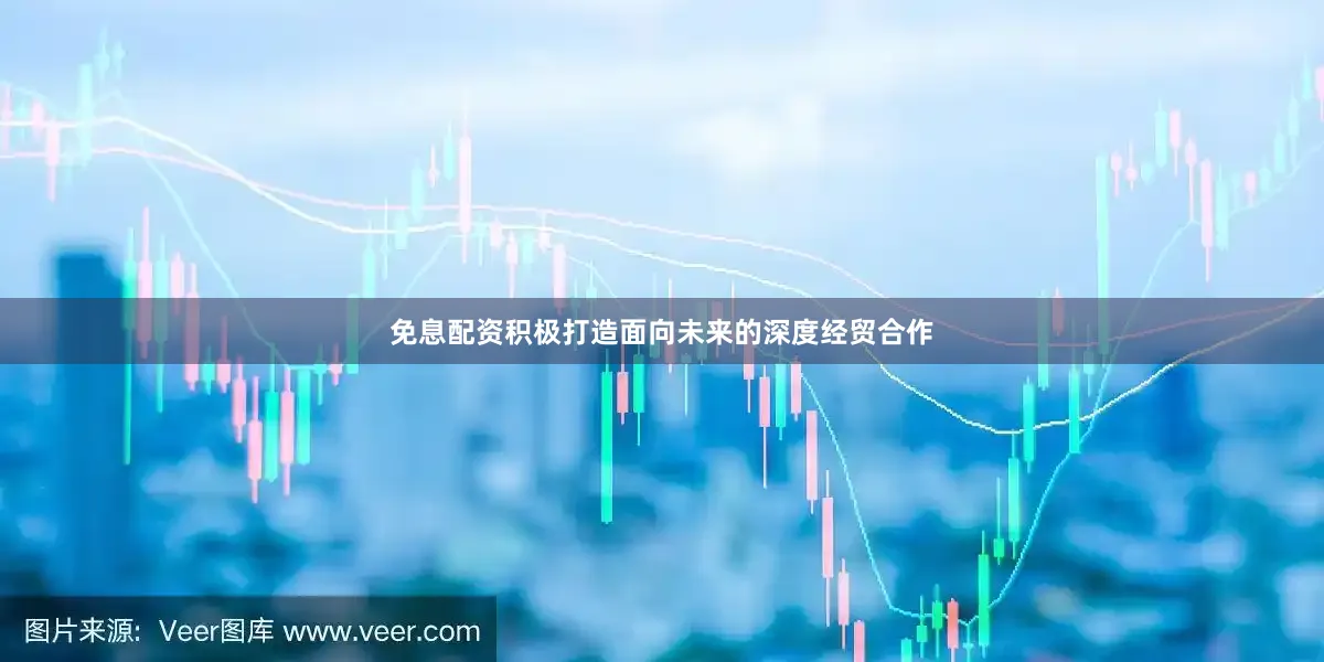 免息配资积极打造面向未来的深度经贸合作