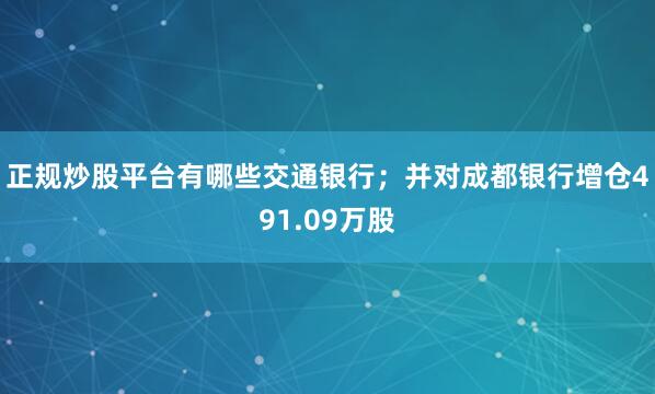 正规炒股平台有哪些交通银行；并对成都银行增仓491.09万股