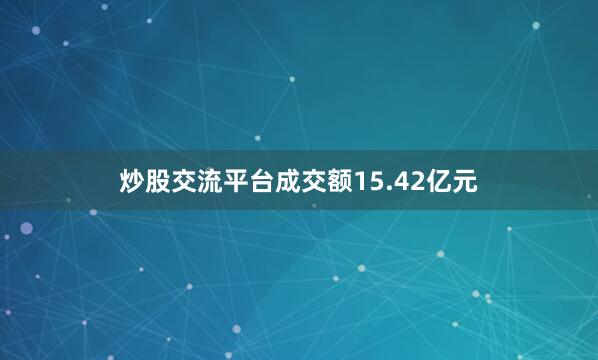 炒股交流平台成交额15.42亿元