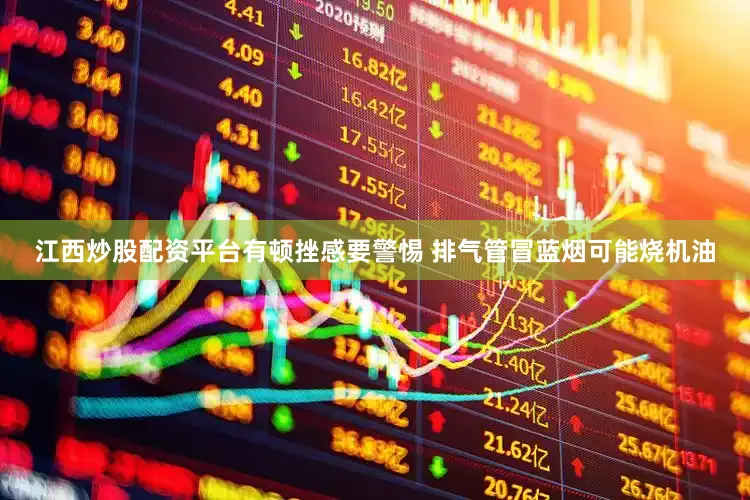 江西炒股配资平台有顿挫感要警惕 排气管冒蓝烟可能烧机油