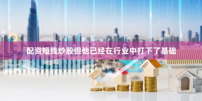 配资短线炒股但他已经在行业中打下了基础