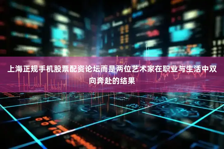 上海正规手机股票配资论坛而是两位艺术家在职业与生活中双向奔赴的结果