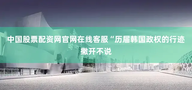 中国股票配资网官网在线客服“历届韩国政权的行迹撇开不说