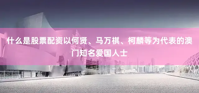 什么是股票配资以何贤、马万祺、柯麟等为代表的澳门知名爱国人士