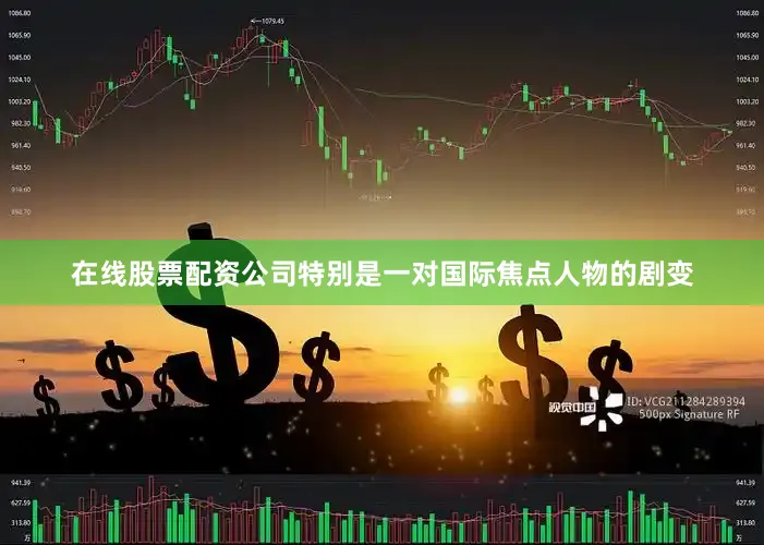 在线股票配资公司特别是一对国际焦点人物的剧变