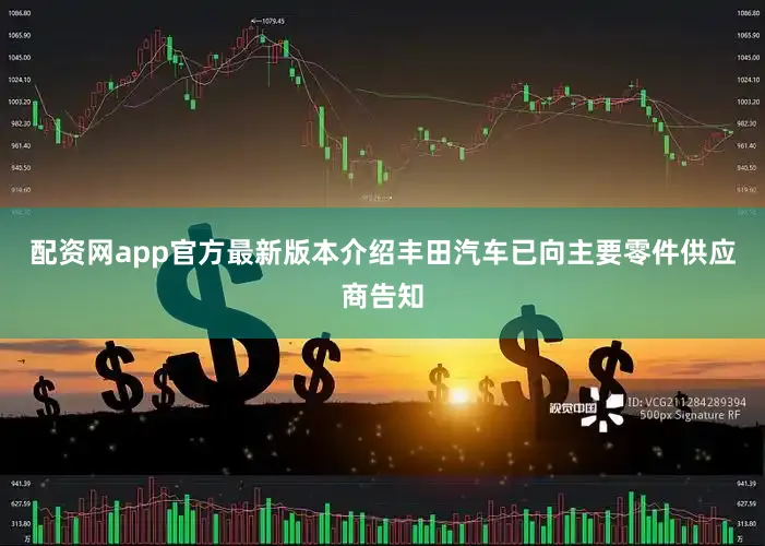 配资网app官方最新版本介绍丰田汽车已向主要零件供应商告知