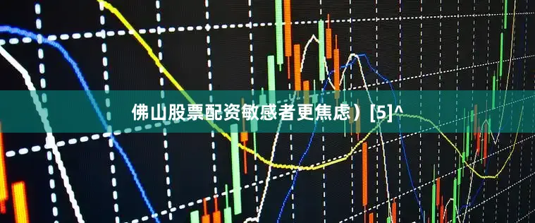 佛山股票配资敏感者更焦虑）[5]^