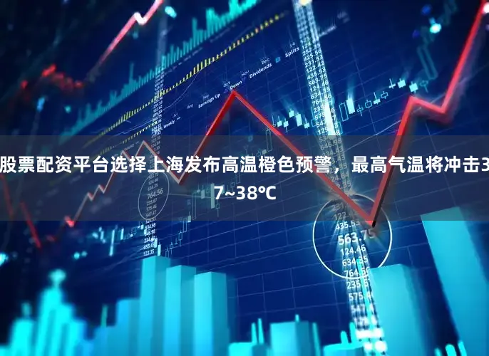 股票配资平台选择上海发布高温橙色预警，最高气温将冲击37~38℃