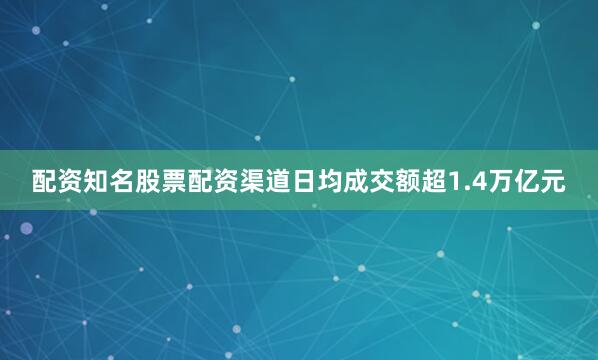 配资知名股票配资渠道日均成交额超1.4万亿元