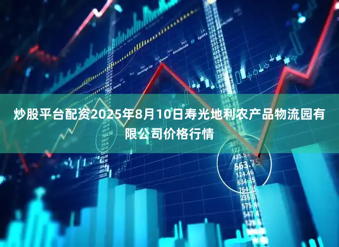 炒股平台配资2025年8月10日寿光地利农产品物流园有限公司价格行情