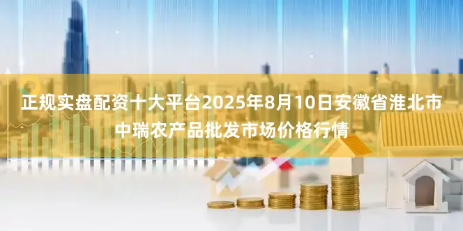 正规实盘配资十大平台2025年8月10日安徽省淮北市中瑞农产品批发市场价格行情