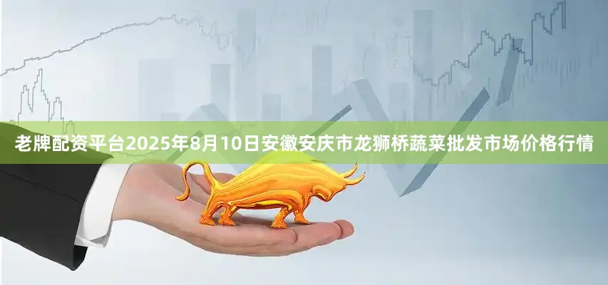 老牌配资平台2025年8月10日安徽安庆市龙狮桥蔬菜批发市场价格行情
