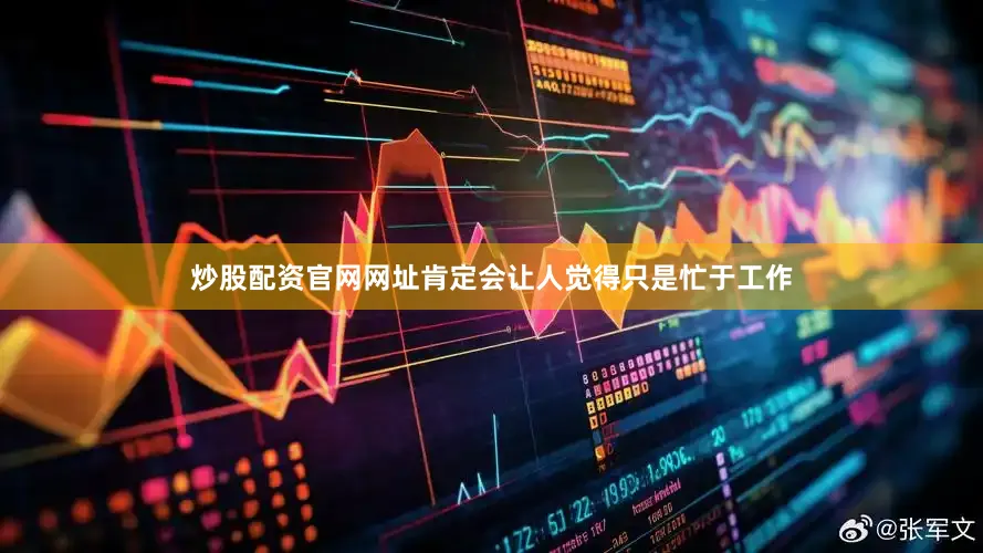 炒股配资官网网址肯定会让人觉得只是忙于工作