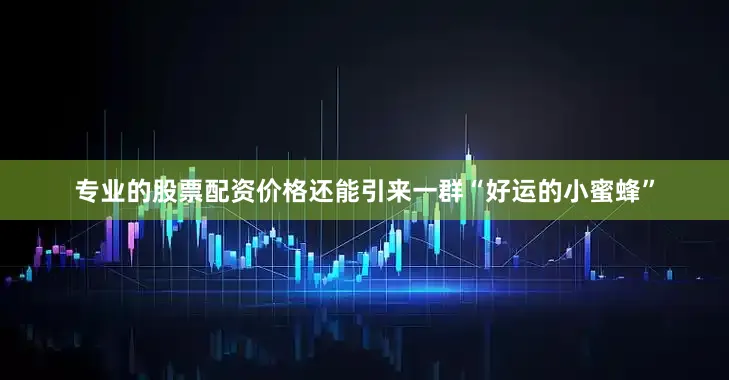 专业的股票配资价格还能引来一群“好运的小蜜蜂”